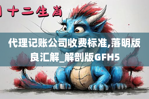 代理记账公司收费标准,落明版良汇解_解剖版GFH5