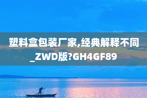 塑料盒包装厂家,经典解释不同_ZWD版?GH4GF89