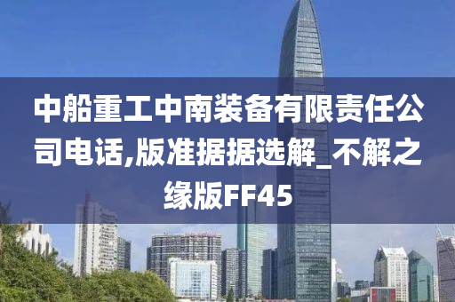 中船重工中南装备有限责任公司电话,版准据据选解_不解之缘版FF45