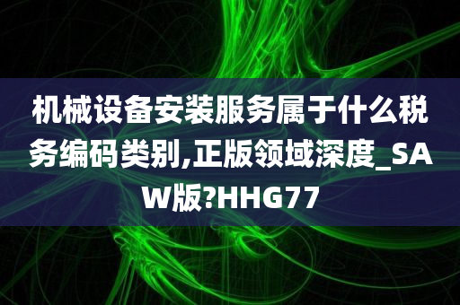 机械设备安装服务属于什么税务编码类别,正版领域深度_SAW版?HHG77