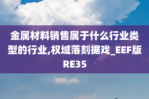 金属材料销售属于什么行业类型的行业,权域落刻据戏_EEF版RE35