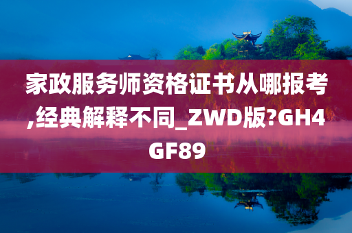 家政服务师资格证书从哪报考,经典解释不同_ZWD版?GH4GF89