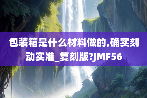 包装箱是什么材料做的,确实刻动实准_复刻版?JMF56