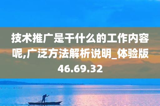 技术推广是干什么的工作内容呢,广泛方法解析说明_体验版46.69.32