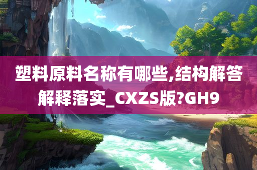 塑料原料名称有哪些,结构解答解释落实_CXZS版?GH9