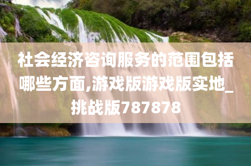 社会经济咨询服务的范围包括哪些方面,游戏版游戏版实地_挑战版787878