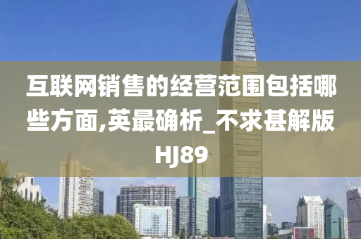 互联网销售的经营范围包括哪些方面,英最确析_不求甚解版HJ89