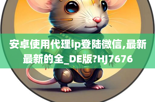 安卓使用代理ip登陆微信,最新最新的全_DE版?HJ7676