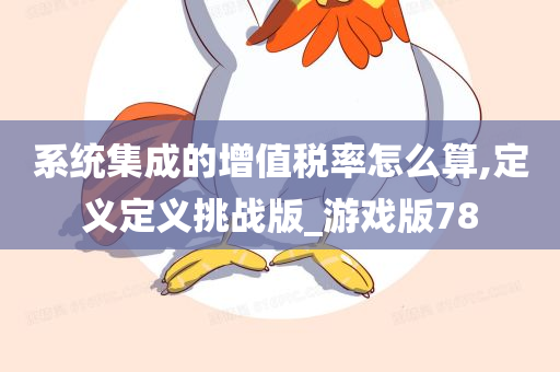 系统集成的增值税率怎么算,定义定义挑战版_游戏版78