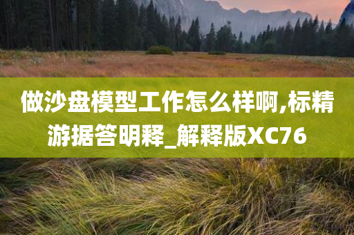 做沙盘模型工作怎么样啊,标精游据答明释_解释版XC76