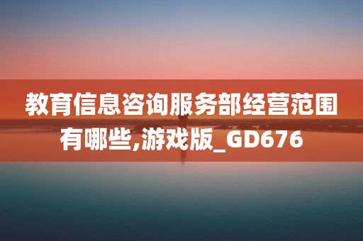 教育信息咨询服务部经营范围有哪些,游戏版_GD676