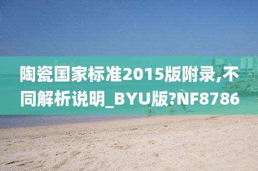 陶瓷国家标准2015版附录,不同解析说明_BYU版?NF8786