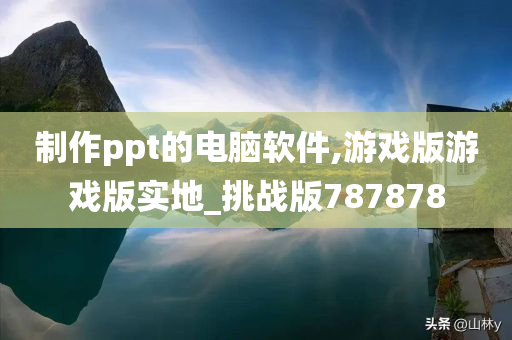 制作ppt的电脑软件,游戏版游戏版实地_挑战版787878