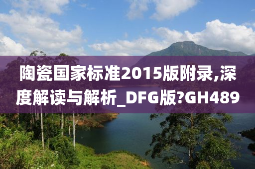 陶瓷国家标准2015版附录,深度解读与解析_DFG版?GH489