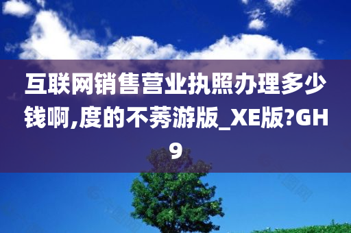 互联网销售营业执照办理多少钱啊,度的不莠游版_XE版?GH9