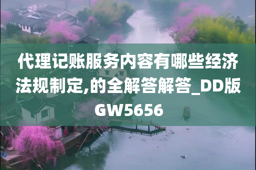 代理记账服务内容有哪些经济法规制定,的全解答解答_DD版GW5656