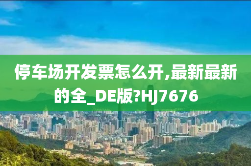 停车场开发票怎么开,最新最新的全_DE版?HJ7676