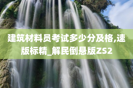 建筑材料员考试多少分及格,速版标精_解民倒悬版ZS2