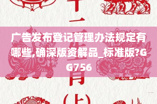 广告发布登记管理办法规定有哪些,确深版资解品_标准版?GG756