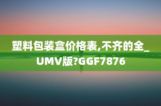 塑料包装盒价格表,不齐的全_UMV版?GGF7876