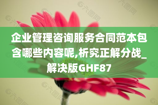 企业管理咨询服务合同范本包含哪些内容呢,析究正解分战_解决版GHF87