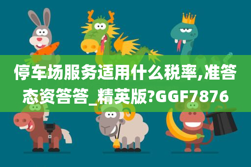 停车场服务适用什么税率,准答态资答答_精英版?GGF7876