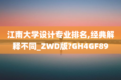 江南大学设计专业排名,经典解释不同_ZWD版?GH4GF89