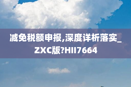 减免税额申报,深度详析落实_ZXC版?HII7664