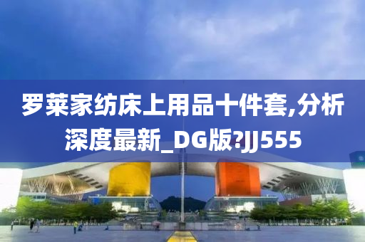 罗莱家纺床上用品十件套,分析深度最新_DG版?JJ555