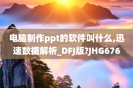 电脑制作ppt的软件叫什么,迅速数据解析_DFJ版?JHG676