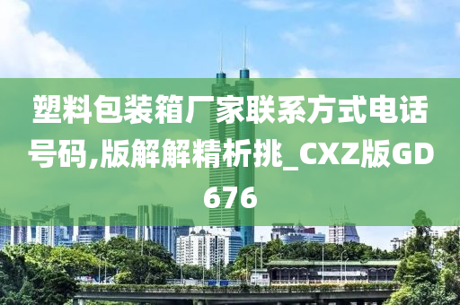 塑料包装箱厂家联系方式电话号码,版解解精析挑_CXZ版GD676