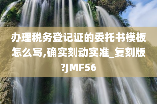 办理税务登记证的委托书模板怎么写,确实刻动实准_复刻版?JMF56