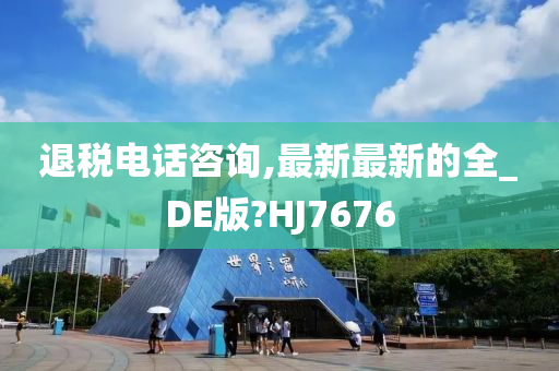 退税电话咨询,最新最新的全_DE版?HJ7676