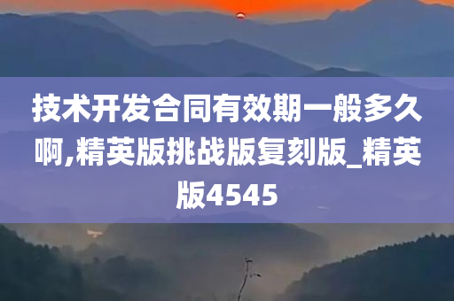 技术开发合同有效期一般多久啊,精英版挑战版复刻版_精英版4545