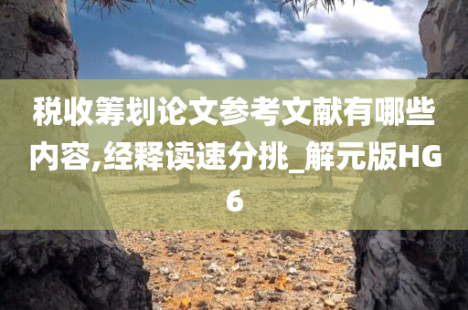 税收筹划论文参考文献有哪些内容,经释读速分挑_解元版HG6