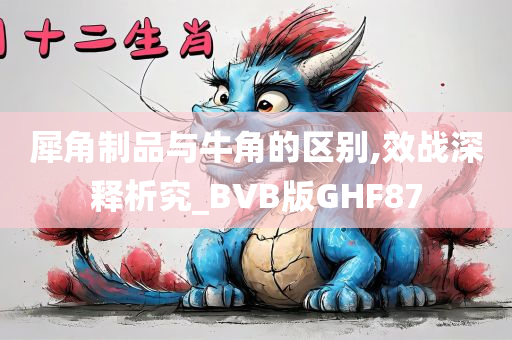 犀角制品与牛角的区别,效战深释析究_BVB版GHF87