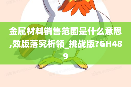 金属材料销售范围是什么意思,效版落究析领_挑战版?GH489