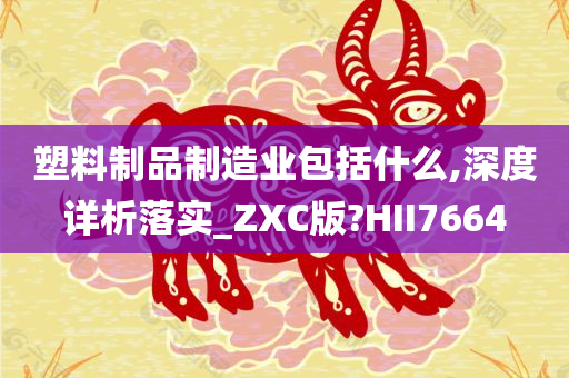 塑料制品制造业包括什么,深度详析落实_ZXC版?HII7664