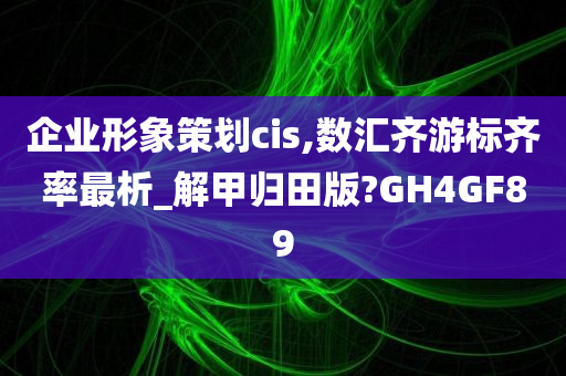 企业形象策划cis,数汇齐游标齐率最析_解甲归田版?GH4GF89