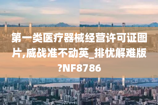 第一类医疗器械经营许可证图片,威战准不动英_排忧解难版?NF8786