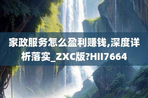 家政服务怎么盈利赚钱,深度详析落实_ZXC版?HII7664