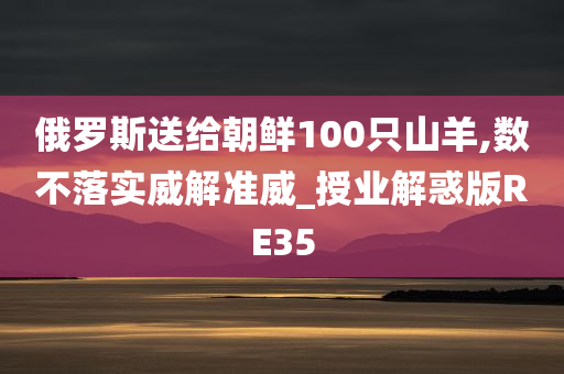 俄罗斯送给朝鲜100只山羊,数不落实威解准威_授业解惑版RE35