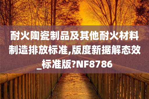 耐火陶瓷制品及其他耐火材料制造排放标准,版度新据解态效_标准版?NF8786