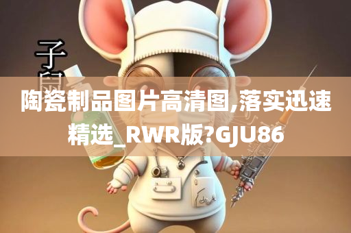 陶瓷制品图片高清图,落实迅速精选_RWR版?GJU86