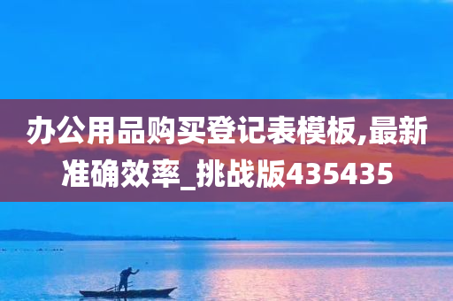 办公用品购买登记表模板,最新准确效率_挑战版435435