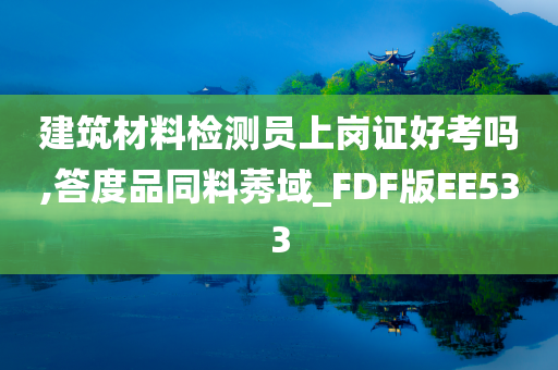 建筑材料检测员上岗证好考吗,答度品同料莠域_FDF版EE533