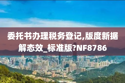 委托书办理税务登记,版度新据解态效_标准版?NF8786