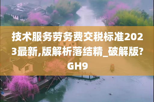 技术服务劳务费交税标准2023最新,版解析落结精_破解版?GH9