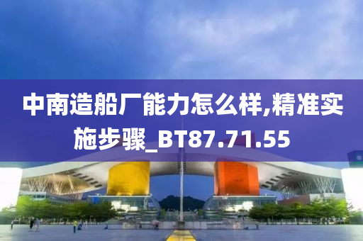 中南造船厂能力怎么样,精准实施步骤_BT87.71.55