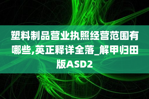 塑料制品营业执照经营范围有哪些,英正释详全落_解甲归田版ASD2